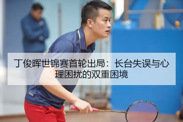 丁俊晖世锦赛首轮出局：长台失误与心理困扰的双重困境