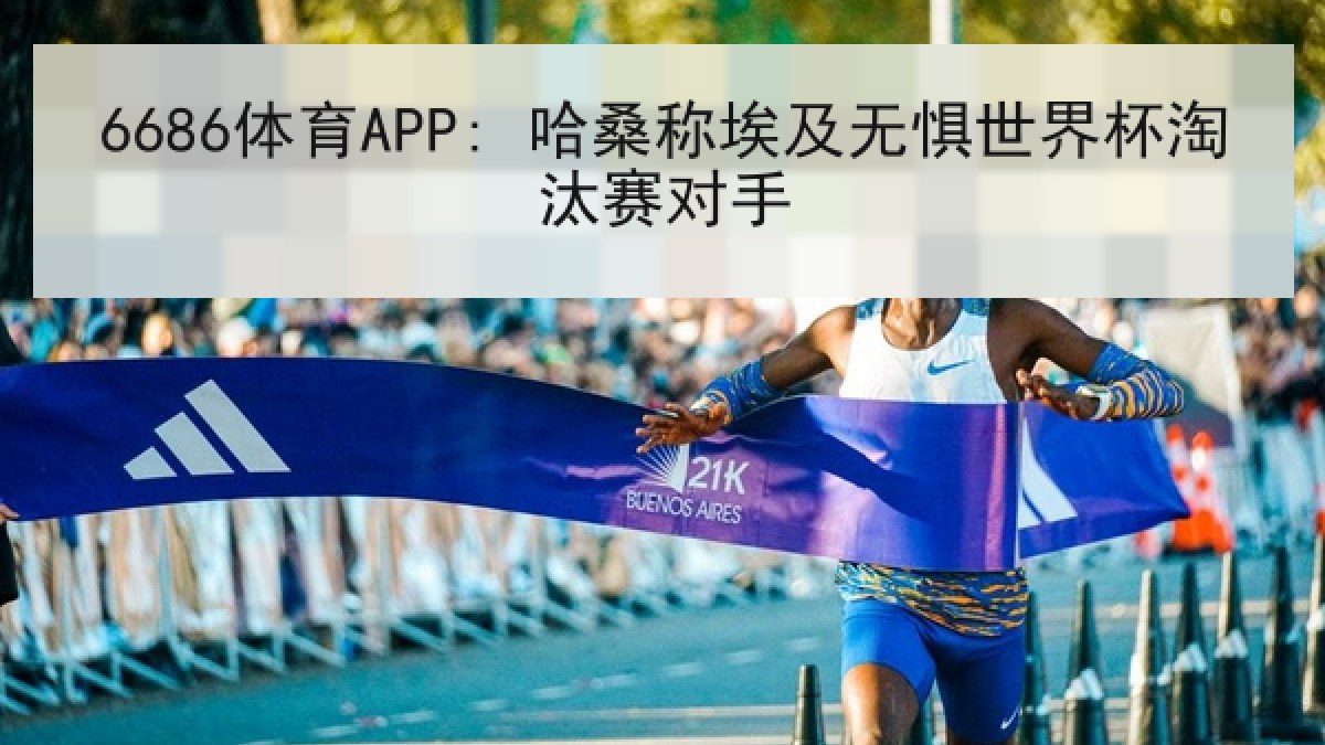 6686体育APP: 哈桑称埃及无惧世界杯淘汰赛对手