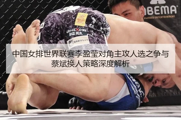 中国女排世界联赛李盈莹对角主攻人选之争与蔡斌换人策略深度解析