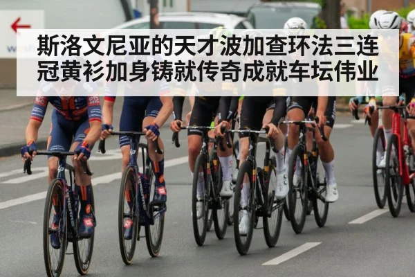 斯洛文尼亚的天才波加查环法三连冠黄衫加身铸就传奇成就车坛伟业