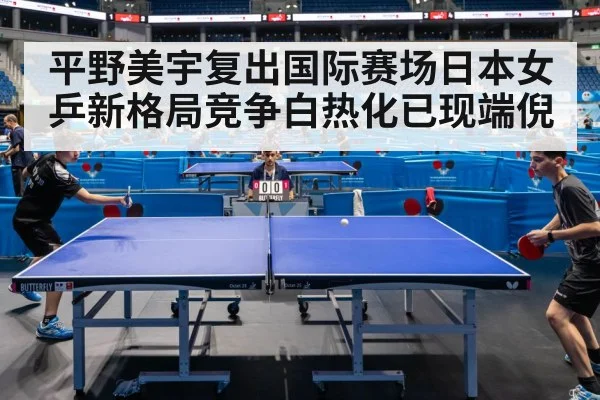 平野美宇复出国际赛场日本女乒新格局竞争白热化已现端倪