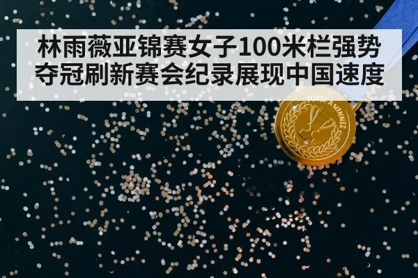 林雨薇亚锦赛女子100米栏强势夺冠刷新赛会纪录展现中国速度