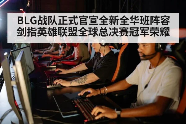 BLG战队正式官宣全新全华班阵容剑指英雄联盟全球总决赛冠军荣耀