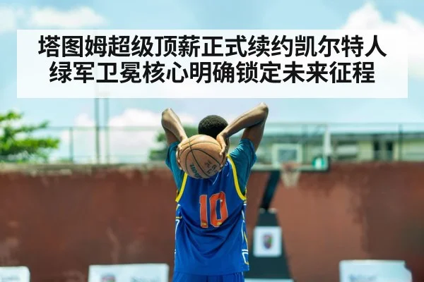 塔图姆超级顶薪正式续约凯尔特人 绿军卫冕核心明确锁定未来征程