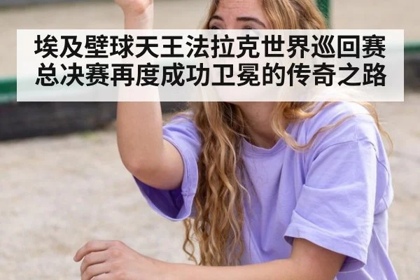埃及壁球天王法拉克世界巡回赛总决赛再度成功卫冕的传奇之路
