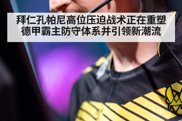 拜仁孔帕尼高位压迫战术正在重塑德甲霸主防守体系并引领新潮流