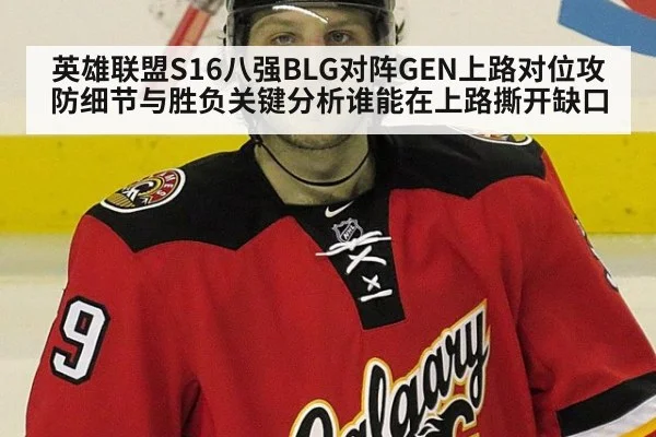 英雄联盟S16八强BLG对阵GEN上路对位攻防细节与胜负关键分析谁能在上路撕开缺口